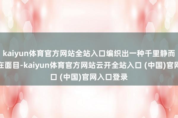 kaiyun体育官方网站全站入口编织出一种千里静而坚强的存在面目-kaiyun体育官方网站云开全站入口 (中国)官网入口登录