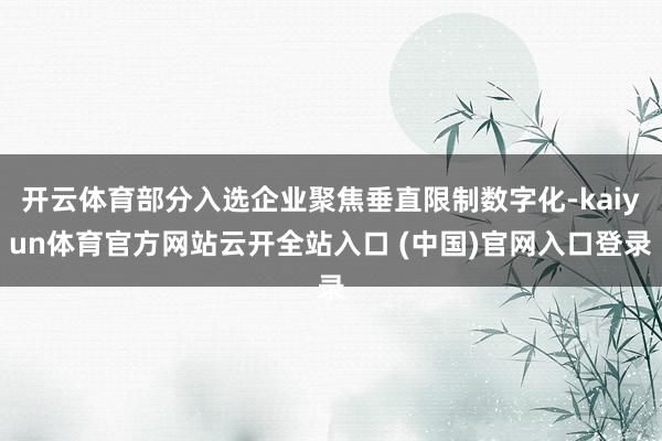 开云体育部分入选企业聚焦垂直限制数字化-kaiyun体育官方网站云开全站入口 (中国)官网入口登录