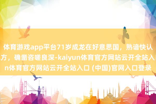 体育游戏app平台71岁成龙在好意思国，熟谙快认不出，念念起往日那地方，确凿咨嗟良深-kaiyun体育官方网站云开全站入口 (中国)官网入口登录