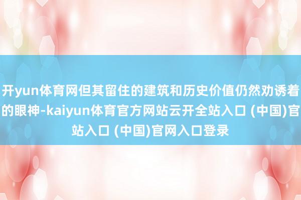 开yun体育网但其留住的建筑和历史价值仍然劝诱着东说念主们的眼神-kaiyun体育官方网站云开全站入口 (中国)官网入口登录