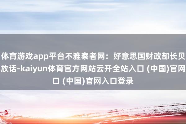 体育游戏app平台不雅察者网：好意思国财政部长贝森特上周放话-kaiyun体育官方网站云开全站入口 (中国)官网入口登录