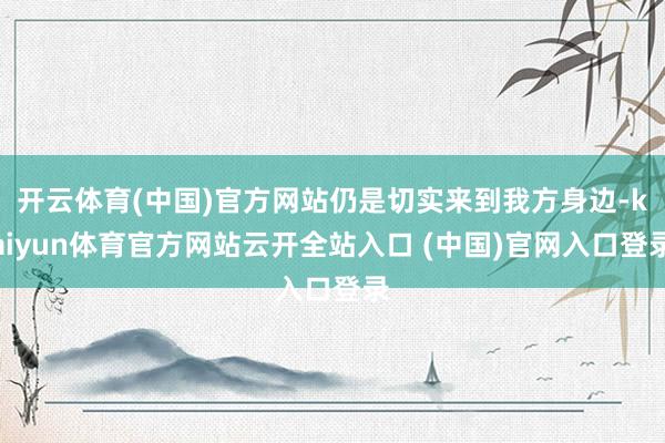 开云体育(中国)官方网站仍是切实来到我方身边-kaiyun体育官方网站云开全站入口 (中国)官网入口登录