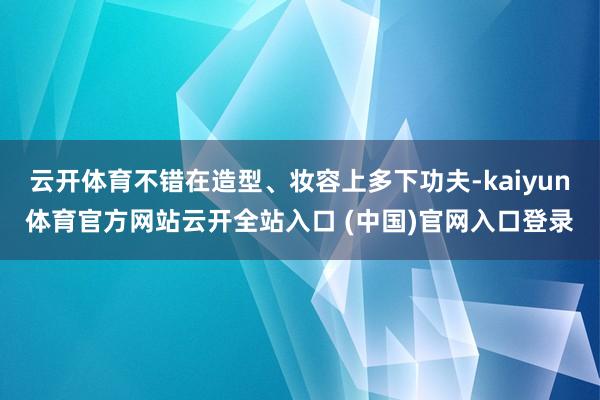 云开体育不错在造型、妆容上多下功夫-kaiyun体育官方网站云开全站入口 (中国)官网入口登录