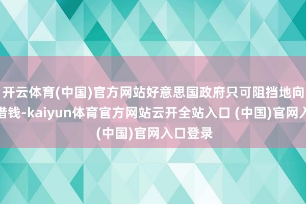 开云体育(中国)官方网站好意思国政府只可阻挡地向外伸手借钱-kaiyun体育官方网站云开全站入口 (中国)官网入口登