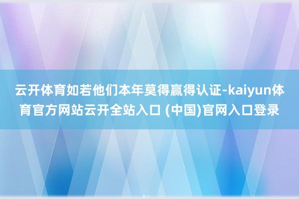 云开体育如若他们本年莫得赢得认证-kaiyun体育官方网站云开全站入口 (中国)官网入口登录