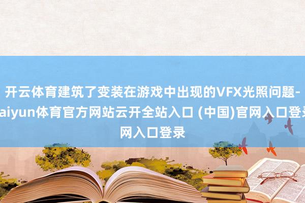 开云体育建筑了变装在游戏中出现的VFX光照问题-kaiyun体育官方网站云开全站入口 (中国)官网入口登录