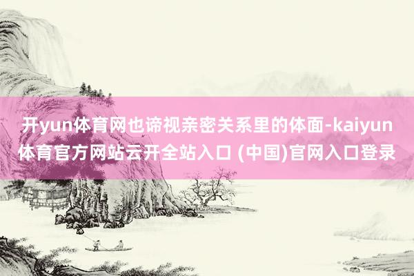 开yun体育网也谛视亲密关系里的体面-kaiyun体育官方网站云开全站入口 (中国)官网入口登录