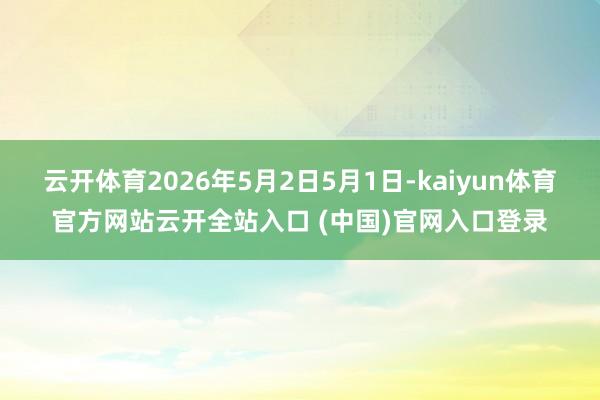 云开体育2026年5月2日5月1日-kaiyun体育官方网站云开全站入口 (中国)官网入口登录