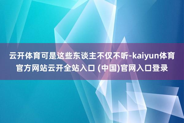云开体育可是这些东谈主不仅不听-kaiyun体育官方网站云开全站入口 (中国)官网入口登录