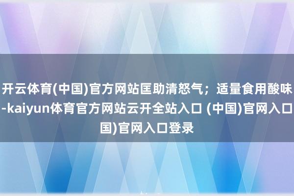 开云体育(中国)官方网站匡助清怒气；适量食用酸味食品-kaiyun体育官方网站云开全站入口 (中国)官网入口登录