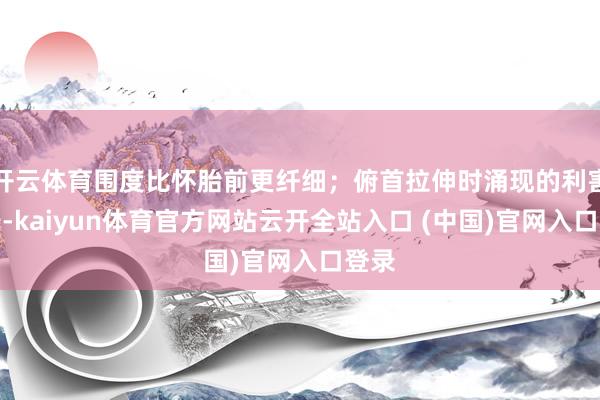 开云体育围度比怀胎前更纤细；俯首拉伸时涌现的利害线条-kaiyun体育官方网站云开全站入口 (中国)官网入口登录
