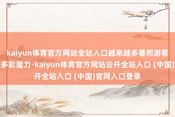 kaiyun体育官方网站全站入口越来越多番邦游客感受到中国的多彩魔力-kaiyun体育官方网站云开全站入口 (中国)官网入口登录