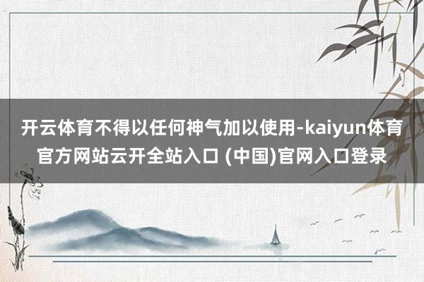 开云体育不得以任何神气加以使用-kaiyun体育官方网站云开全站入口 (中国)官网入口登录