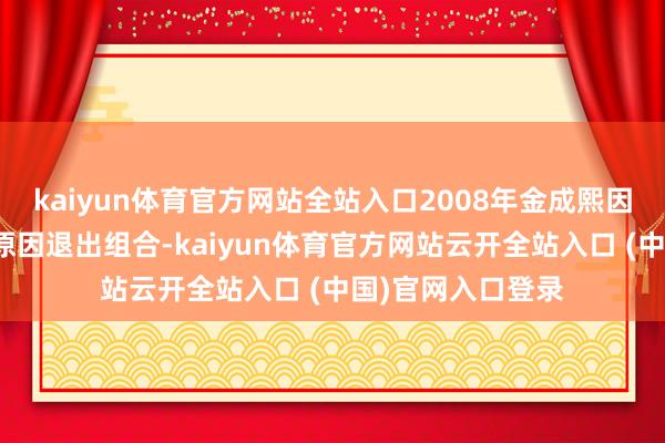 kaiyun体育官方网站全站入口2008年金成熙因个东说念主学业原因退出组合-kaiyun体育官方网站云开全站入口 (中国)官网入口登录