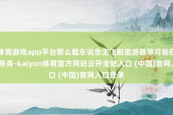 体育游戏app平台那么载东说念主飞船遨游最早可能在2029年杀青-kaiyun体育官方网站云开全站入口 (中国)官网入口登录