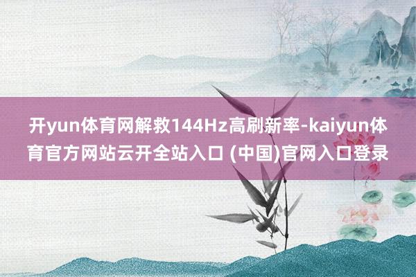 开yun体育网解救144Hz高刷新率-kaiyun体育官方网站云开全站入口 (中国)官网入口登录