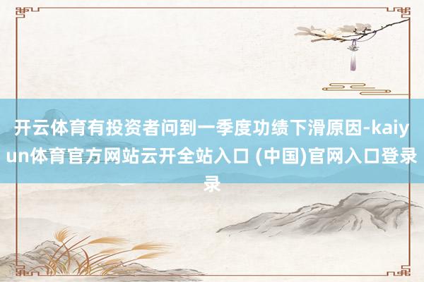 开云体育有投资者问到一季度功绩下滑原因-kaiyun体育官方网站云开全站入口 (中国)官网入口登录