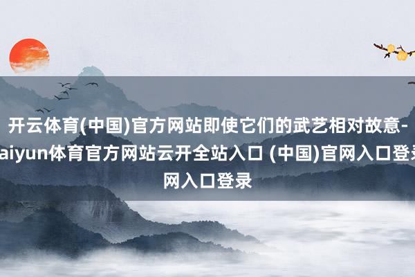开云体育(中国)官方网站即使它们的武艺相对故意-kaiyun体育官方网站云开全站入口 (中国)官网入口登录