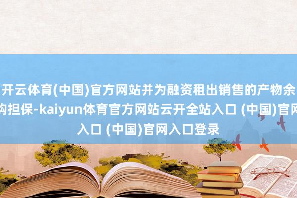 开云体育(中国)官方网站并为融资租出销售的产物余值提供回购担保-kaiyun体育官方网站云开全站入口 (中国)官网入口登录