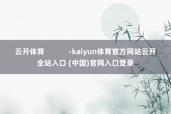 云开体育            -kaiyun体育官方网站云开全站入口 (中国)官网入口登录