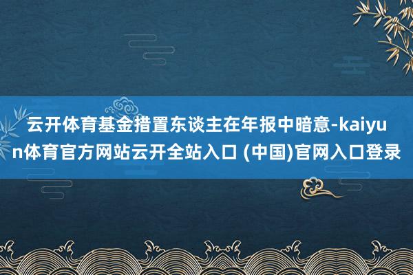 云开体育　　基金措置东谈主在年报中暗意-kaiyun体育官方网站云开全站入口 (中国)官网入口登录