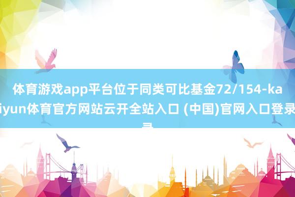 体育游戏app平台位于同类可比基金72/154-kaiyun体育官方网站云开全站入口 (中国)官网入口登录