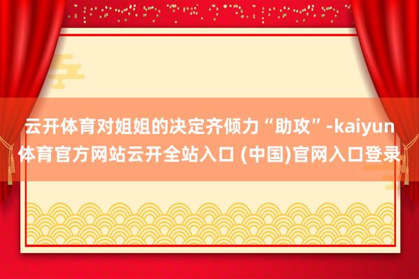 云开体育对姐姐的决定齐倾力“助攻”-kaiyun体育官方网站云开全站入口 (中国)官网入口登录