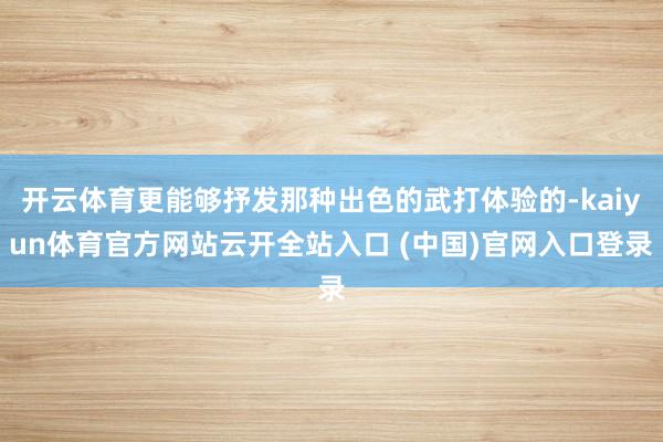 开云体育更能够抒发那种出色的武打体验的-kaiyun体育官方网站云开全站入口 (中国)官网入口登录