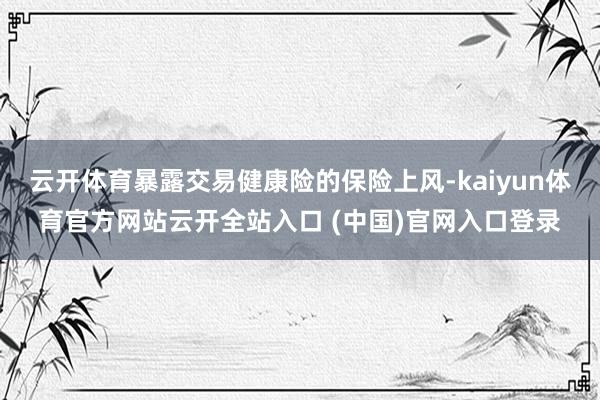 云开体育暴露交易健康险的保险上风-kaiyun体育官方网站云开全站入口 (中国)官网入口登录
