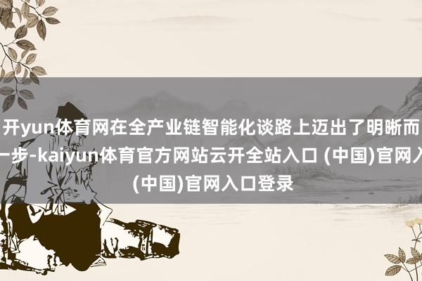 开yun体育网在全产业链智能化谈路上迈出了明晰而顽强的一步-kaiyun体育官方网站云开全站入口 (中国)官网入口登录
