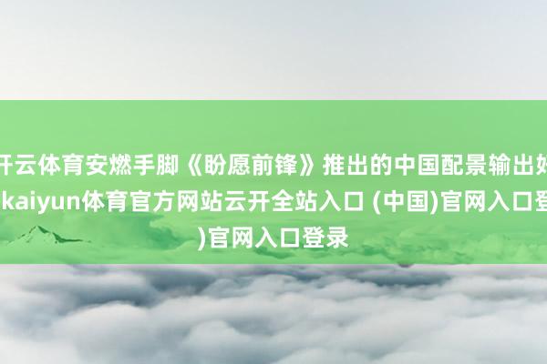 开云体育安燃手脚《盼愿前锋》推出的中国配景输出好汉-kaiyun体育官方网站云开全站入口 (中国)官网入口登录