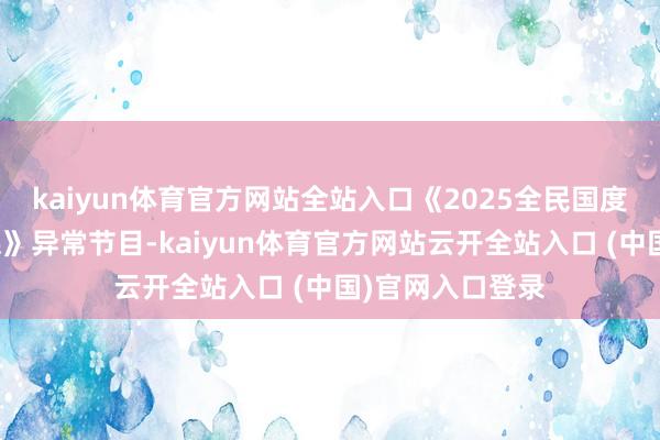 kaiyun体育官方网站全站入口《2025全民国度安全阐述公开课》异常节目-kaiyun体育官方网站云开全站入口 (中国)官网入口登录