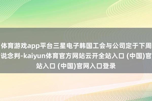 体育游戏app平台三星电子韩国工会与公司定于下周一重启薪资说念判-kaiyun体育官方网站云开全站入口 (中国)官网入口登录