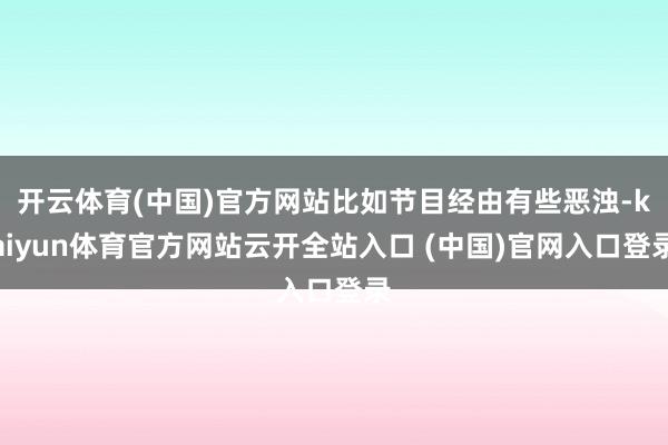 开云体育(中国)官方网站比如节目经由有些恶浊-kaiyun体育官方网站云开全站入口 (中国)官网入口登录