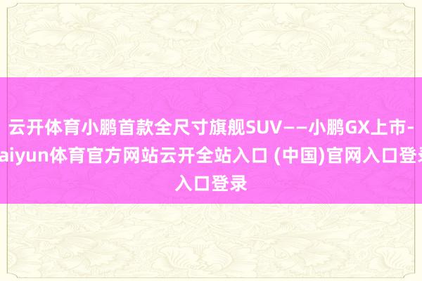 云开体育小鹏首款全尺寸旗舰SUV——小鹏GX上市-kaiyun体育官方网站云开全站入口 (中国)官网入口登录