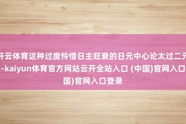 开云体育这种过度怜惜日主旺衰的日元中心论太过二元对立-kaiyun体育官方网站云开全站入口 (中国)官网入口登录