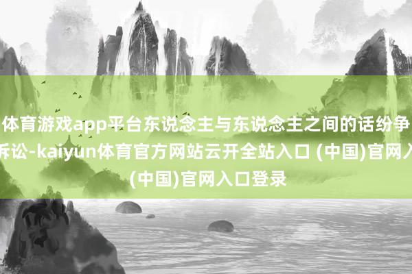 体育游戏app平台东说念主与东说念主之间的话纷争产生了诉讼-kaiyun体育官方网站云开全站入口 (中国)官网入口登录