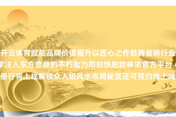 开云体育赋能品牌价值擢升以匠心之作鼓舞瓷砖行业潮水新风俗为家居好意思学注入东方忠良的不朽魔力即刻饶恕欧神诺官方平台《中国玉风水宝典》画册行将上线解锁众人级风水布局秘笈还可预约线上线下风水讲座! 发布于:广东省-kaiyun体育官方网站云开全站入口 (中国)官网入口登录