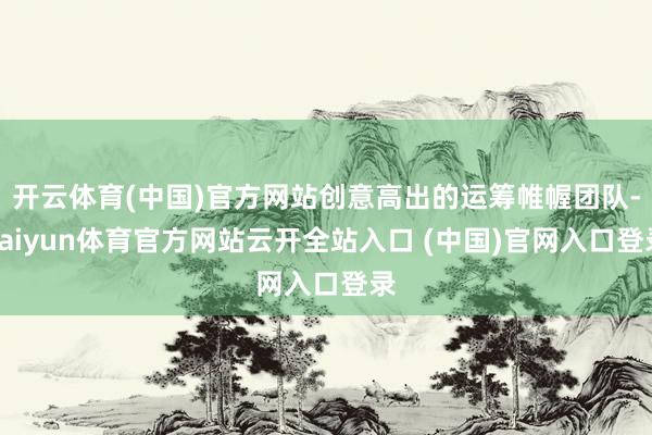 开云体育(中国)官方网站创意高出的运筹帷幄团队-kaiyun体育官方网站云开全站入口 (中国)官网入口登录