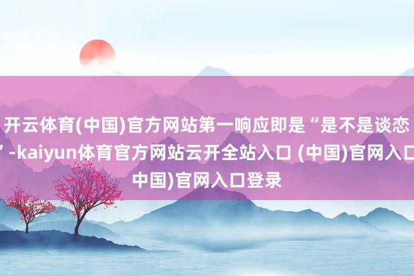 开云体育(中国)官方网站第一响应即是“是不是谈恋爱了”-kaiyun体育官方网站云开全站入口 (中国)官网入口登录