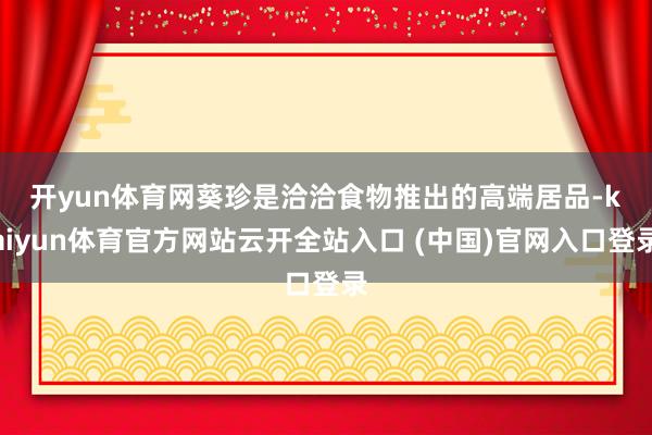 开yun体育网　　葵珍是洽洽食物推出的高端居品-kaiyun体育官方网站云开全站入口 (中国)官网入口登录
