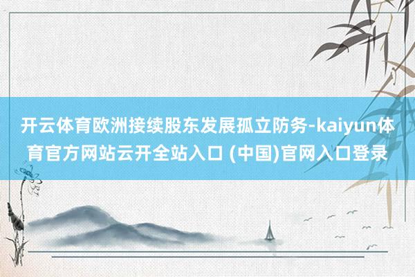 开云体育欧洲接续股东发展孤立防务-kaiyun体育官方网站云开全站入口 (中国)官网入口登录