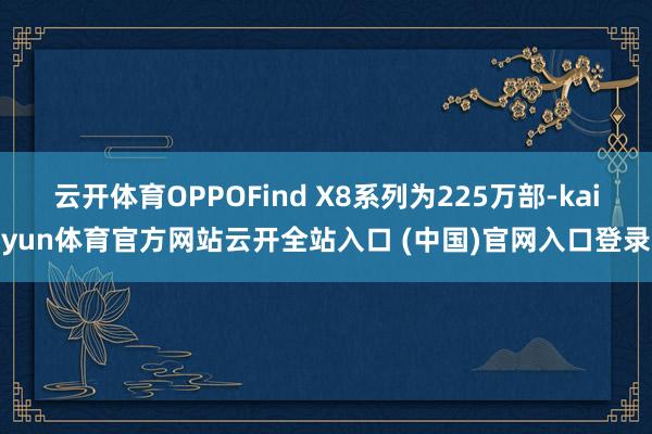 云开体育OPPOFind X8系列为225万部-kaiyun体育官方网站云开全站入口 (中国)官网入口登录
