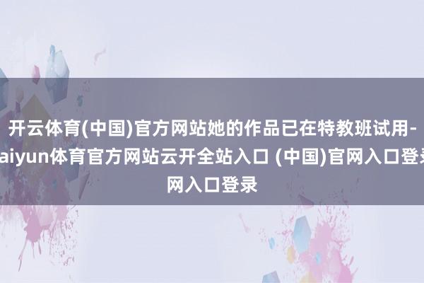 开云体育(中国)官方网站她的作品已在特教班试用-kaiyun体育官方网站云开全站入口 (中国)官网入口登录