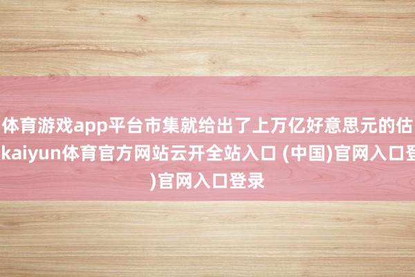 体育游戏app平台市集就给出了上万亿好意思元的估值-kaiyun体育官方网站云开全站入口 (中国)官网入口登录