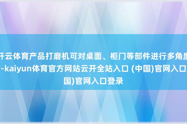 开云体育产品打磨机可对桌面、柜门等部件进行多角度打磨-kaiyun体育官方网站云开全站入口 (中国)官网入口登录
