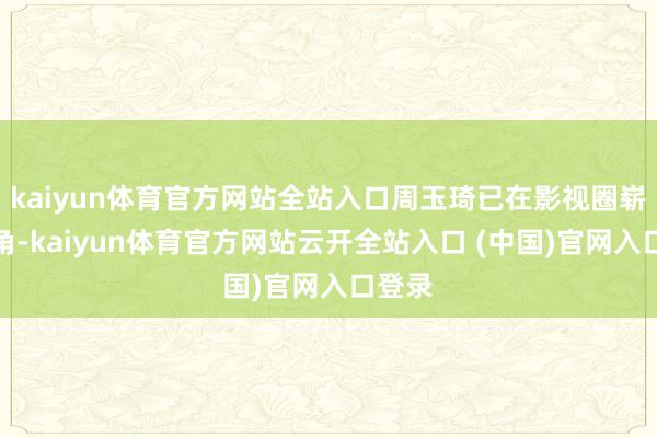 kaiyun体育官方网站全站入口周玉琦已在影视圈崭露头角-kaiyun体育官方网站云开全站入口 (中国)官网入口登录