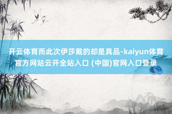 开云体育而此次伊莎戴的却是真品-kaiyun体育官方网站云开全站入口 (中国)官网入口登录