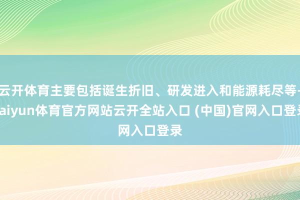 云开体育主要包括诞生折旧、研发进入和能源耗尽等-kaiyun体育官方网站云开全站入口 (中国)官网入口登录