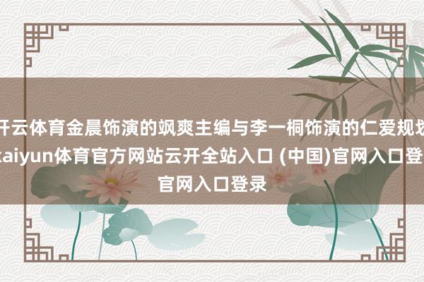 开云体育金晨饰演的飒爽主编与李一桐饰演的仁爱规划-kaiyun体育官方网站云开全站入口 (中国)官网入口登录